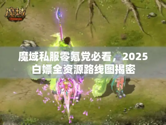 魔域私服零氪党必看，2025白嫖全资源路线图揭密
