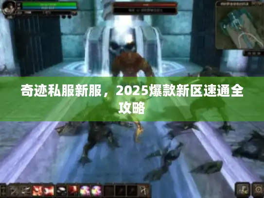 奇迹私服新服,2025爆款新区速通全攻略 奇迹私服新服,2025爆款新区速通全攻略