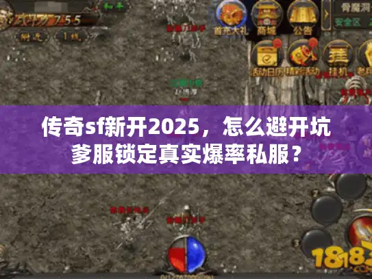 传奇sf新开2025，怎么避开坑爹服锁定真实爆率私服？