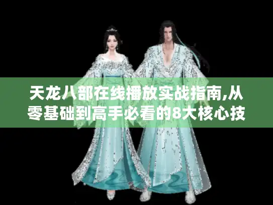 天龙八部在线播放实战指南,从零基础到高手必看的8大核心技巧