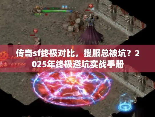 传奇sf终极对比,搜服总被坑?2025年终极避坑实战手册 传奇sf终极对比,搜服总被坑?2025年终极避坑实战手册