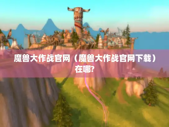 魔兽大作战官网（魔兽大作战官网下载）在哪?