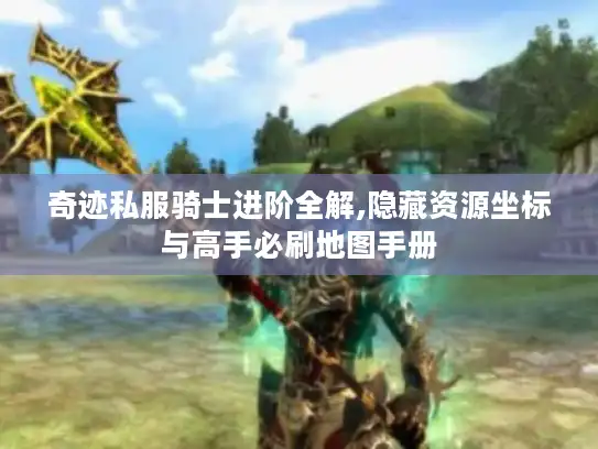 奇迹私服骑士进阶全解,隐藏资源坐标与高手必刷地图手册