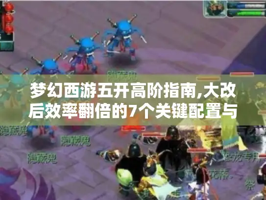 梦幻西游五开高阶指南,大改后效率翻倍的7个关键配置与隐藏资源地图