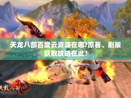 天龙八部百度云资源在哪?原著、剧版获取攻略在此！