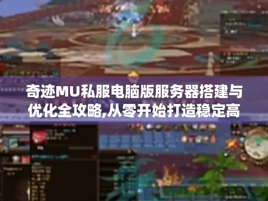 奇迹MU私服电脑版服务器搭建与优化全攻略,从零开始打造稳定高人气游戏环境 奇迹MU私服电脑版服务器搭建与优化全攻略,从零开始打造稳定高人气游戏环境