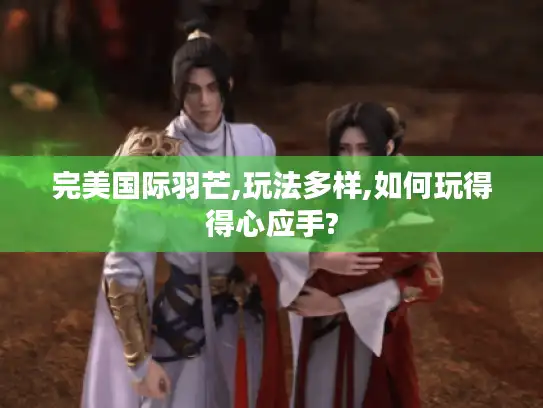 完美国际羽芒,玩法多样,如何玩得得心应手?