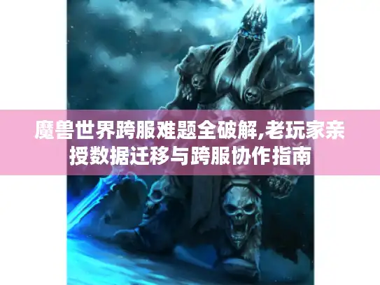 魔兽世界跨服难题全破解,老玩家亲授数据迁移与跨服协作指南
