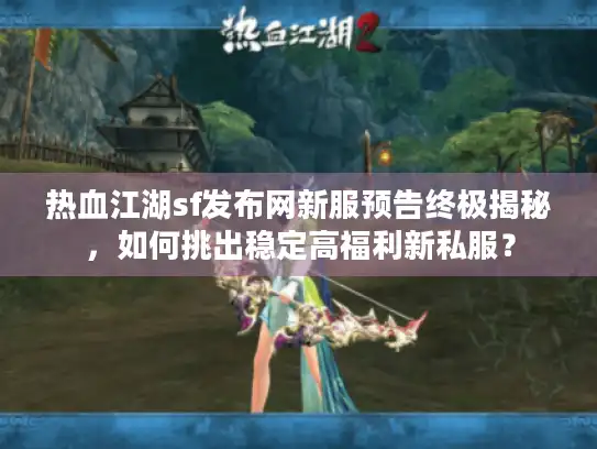 热血江湖sf发布网新服预告终极揭秘，如何挑出稳定高福利新私服？