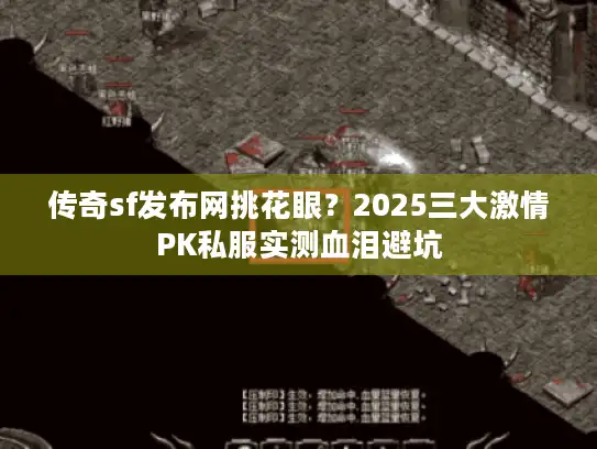 传奇sf发布网挑花眼?2025三大激情PK私服实测血泪避坑 传奇sf发布网挑花眼?2025三大激情PK私服实测血泪避坑