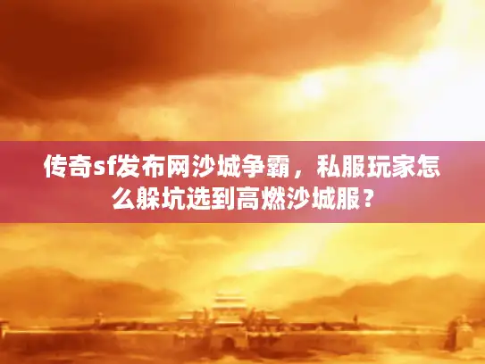 传奇sf发布网沙城争霸，私服玩家怎么躲坑选到高燃沙城服？