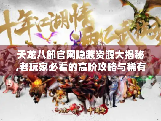 天龙八部官网隐藏资源大揭秘,老玩家必看的高阶攻略与稀有道具获取指南