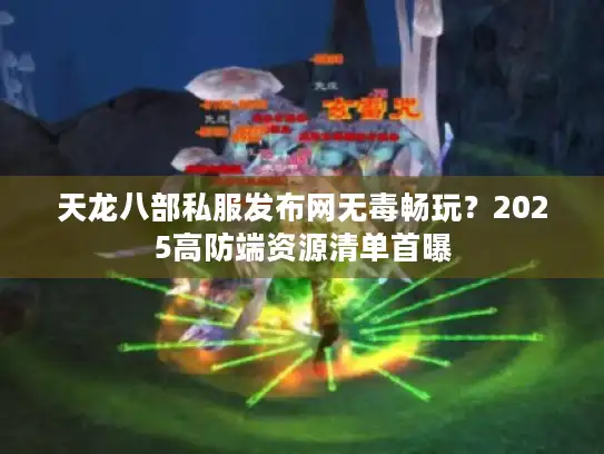 天龙八部私服发布网无毒畅玩？2025高防端资源清单首曝