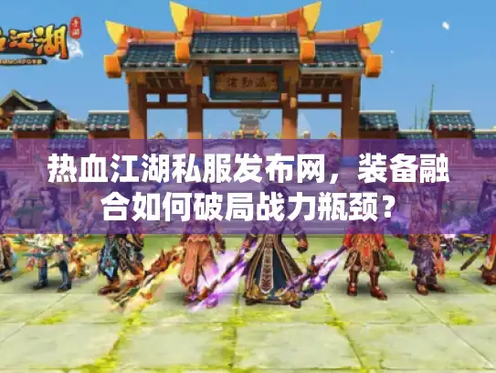 热血江湖私服发布网，装备融合如何破局战力瓶颈？
