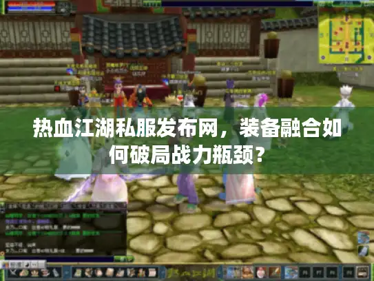 热血江湖私服发布网，装备融合如何破局战力瓶颈？