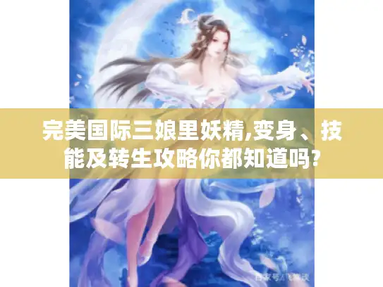 完美国际三娘里妖精,变身、技能及转生攻略你都知道吗?