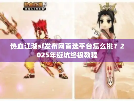 热血江湖sf发布网首选平台怎么挑？2025年避坑终极教程