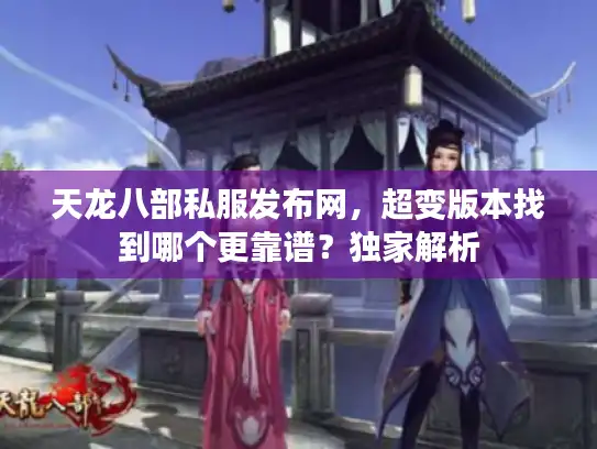 天龙八部私服发布网，超变版本找到哪个更靠谱？独家解析
