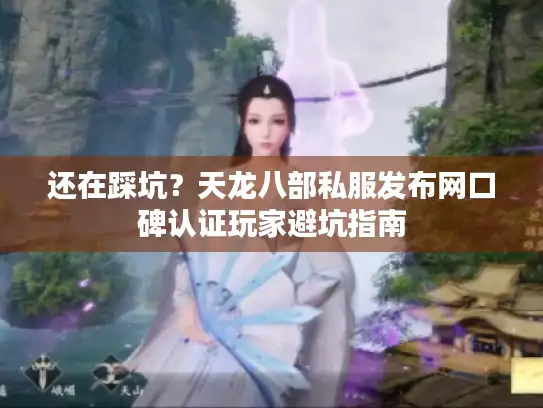 还在踩坑?天龙八部私服发布网口碑认证玩家避坑指南 还在踩坑?天龙八部私服发布网口碑认证玩家避坑指南