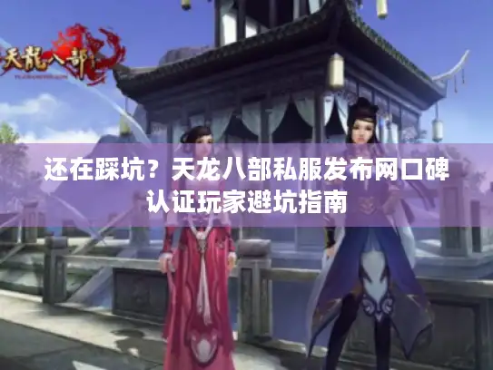 还在踩坑?天龙八部私服发布网口碑认证玩家避坑指南 还在踩坑?天龙八部私服发布网口碑认证玩家避坑指南