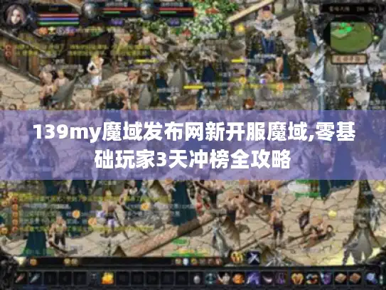 139my魔域发布网新开服魔域,零基础玩家3天冲榜全攻略 139my魔域发布网新开服魔域,零基础玩家3天冲榜全攻略