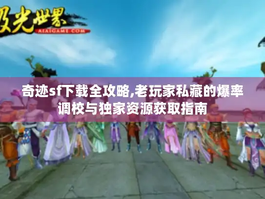 奇迹sf下载全攻略,老玩家私藏的爆率调校与独家资源获取指南