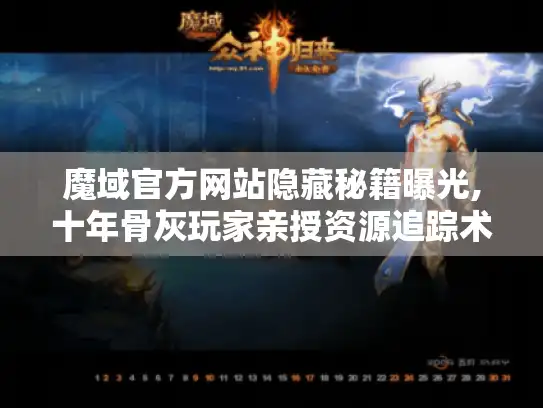 魔域官方网站隐藏秘籍曝光,十年骨灰玩家亲授资源追踪术！