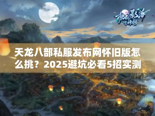 天龙八部私服发布网怀旧版怎么挑？2025避坑必看5招实测选服法