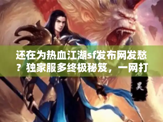 还在为热血江湖sf发布网发愁？独家服多终极秘笈，一网打尽完美私服