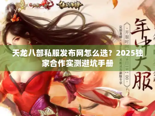 天龙八部私服发布网怎么选?2025独家合作实测避坑手册 天龙八部私服发布网怎么选?2025独家合作实测避坑手册