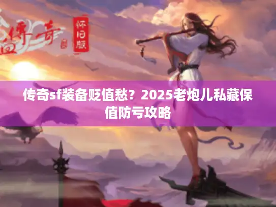 传奇sf装备贬值愁？2025老炮儿私藏保值防亏攻略
