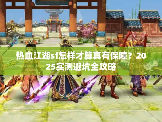 热血江湖sf怎样才算真有保障?2025实测避坑全攻略 热血江湖sf怎样才算真有保障?2025实测避坑全攻略