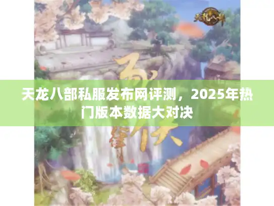 天龙八部私服发布网评测，2025年热门版本数据大对决