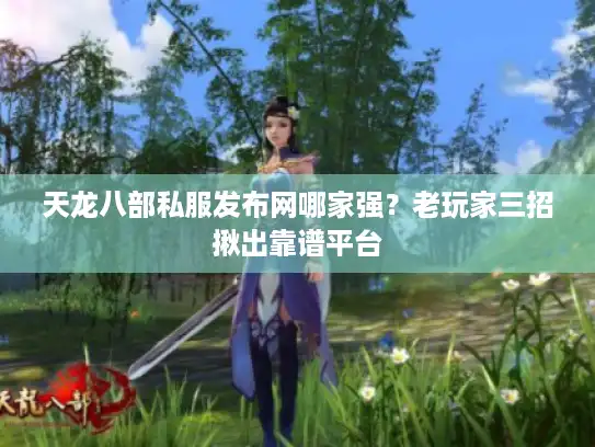 天龙八部私服发布网哪家强？老玩家三招揪出靠谱平台