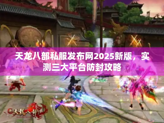 天龙八部私服发布网2025新版，实测三大平台防封攻略