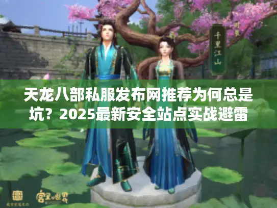 天龙八部私服发布网推荐为何总是坑?2025最新安全站点实战避雷秘籍 天龙八部私服发布网推荐为何总是坑?2025最新安全站点实战避雷秘籍