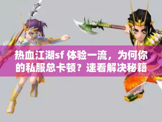 热血江湖sf 体验一流，为何你的私服总卡顿？速看解决秘籍！