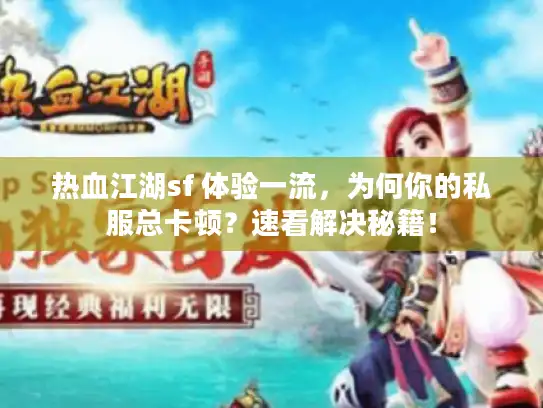 热血江湖sf 体验一流，为何你的私服总卡顿？速看解决秘籍！