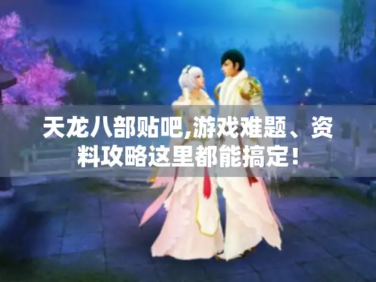 天龙八部贴吧,游戏难题、资料攻略这里都能搞定! 天龙八部贴吧,游戏难题、资料攻略这里都能搞定!