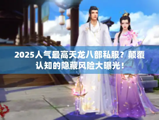 2025人气最高天龙八部私服？颠覆认知的隐藏风险大曝光！