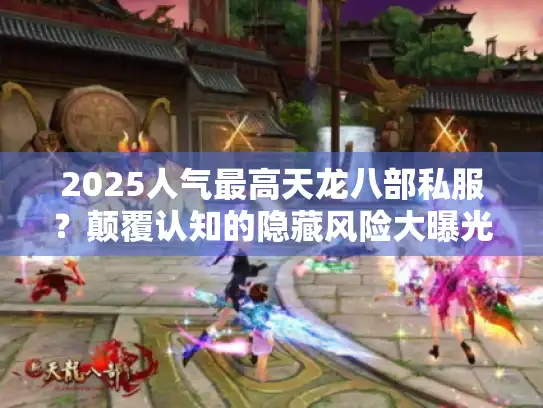 2025人气最高天龙八部私服？颠覆认知的隐藏风险大曝光！
