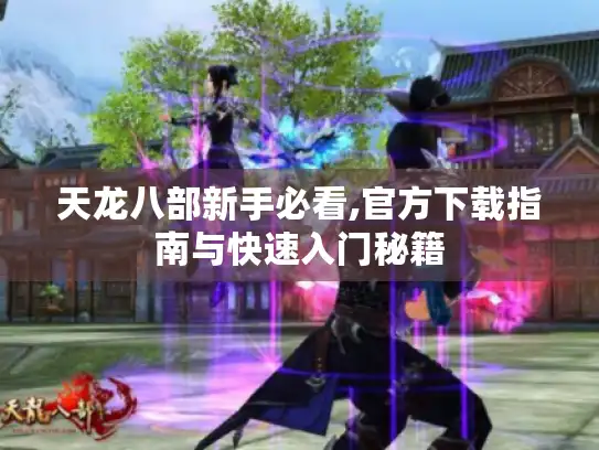 天龙八部新手必看,官方下载指南与快速入门秘籍