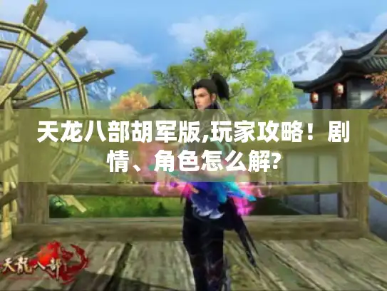 天龙八部胡军版,玩家攻略！剧情、角色怎么解?