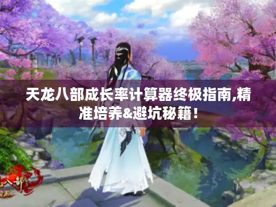 天龙八部成长率计算器终极指南,精准培养&避坑秘籍！