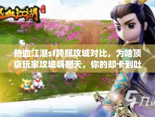 热血江湖sf跨服攻城对比，为啥顶级玩家攻城嗨翻天，你的却卡到吐血？