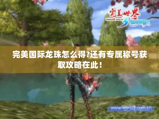 完美国际龙珠怎么得?还有专属称号获取攻略在此！