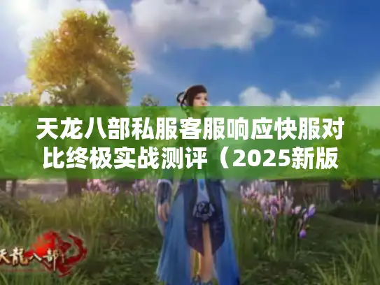 天龙八部私服客服响应快服对比终极实战测评(2025新版) 天龙八部私服客服响应快服对比终极实战测评(2025新版)