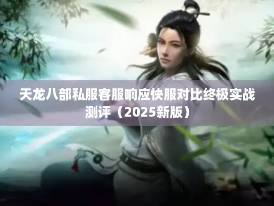 天龙八部私服客服响应快服对比终极实战测评(2025新版) 天龙八部私服客服响应快服对比终极实战测评(2025新版)