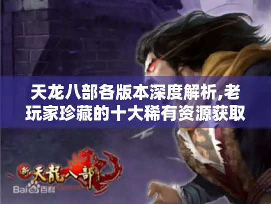 天龙八部各版本深度解析,老玩家珍藏的十大稀有资源获取指南
