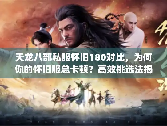 天龙八部私服怀旧180对比,为何你的怀旧服总卡顿?高效挑选法揭秘 天龙八部私服怀旧180对比,为何你的怀旧服总卡顿?高效挑选法揭秘